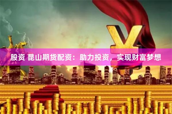 股资 昆山期货配资：助力投资，实现财富梦想