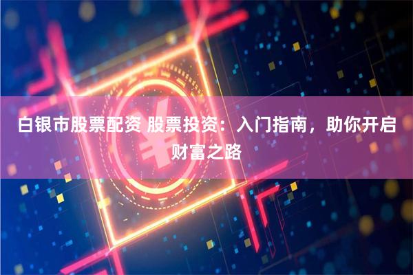 白银市股票配资 股票投资：入门指南，助你开启财富之路