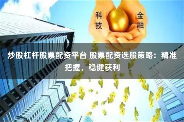 炒股杠杆股票配资平台 股票配资选股策略：精准把握，稳健获利