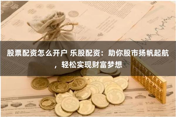 股票配资怎么开户 乐股配资：助你股市扬帆起航，轻松实现财富梦想