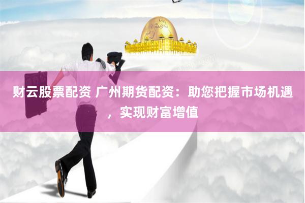 财云股票配资 广州期货配资：助您把握市场机遇，实现财富增值