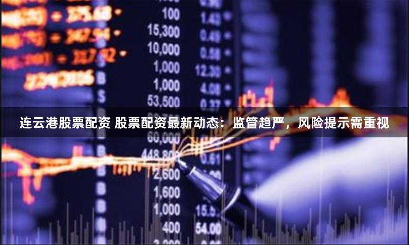 连云港股票配资 股票配资最新动态：监管趋严，风险提示需重视