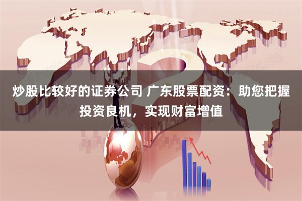 炒股比较好的证券公司 广东股票配资：助您把握投资良机，实现财富增值