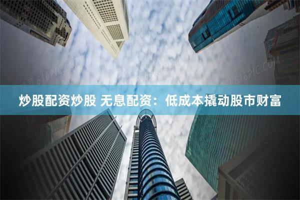 炒股配资炒股 无息配资：低成本撬动股市财富