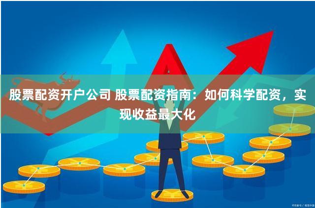 股票配资开户公司 股票配资指南：如何科学配资，实现收益最大化