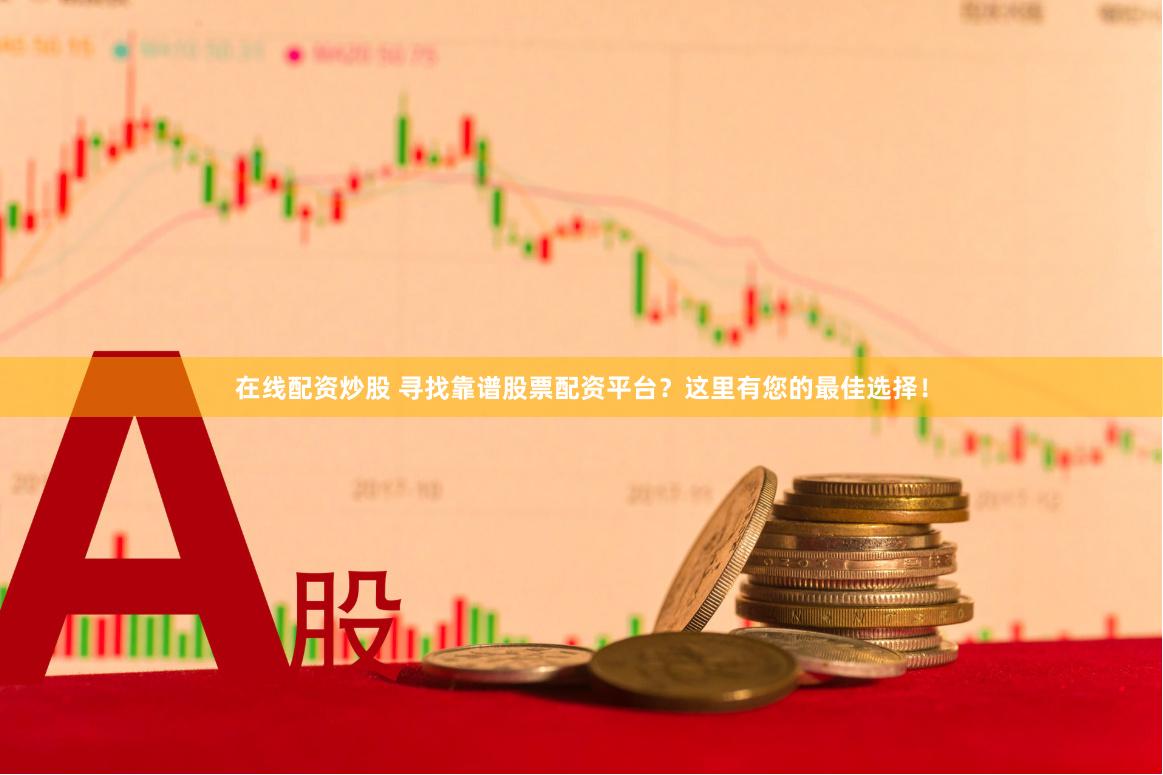 在线配资炒股 寻找靠谱股票配资平台？这里有您的最佳选择！