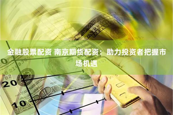 金融股票配资 南京期货配资：助力投资者把握市场机遇