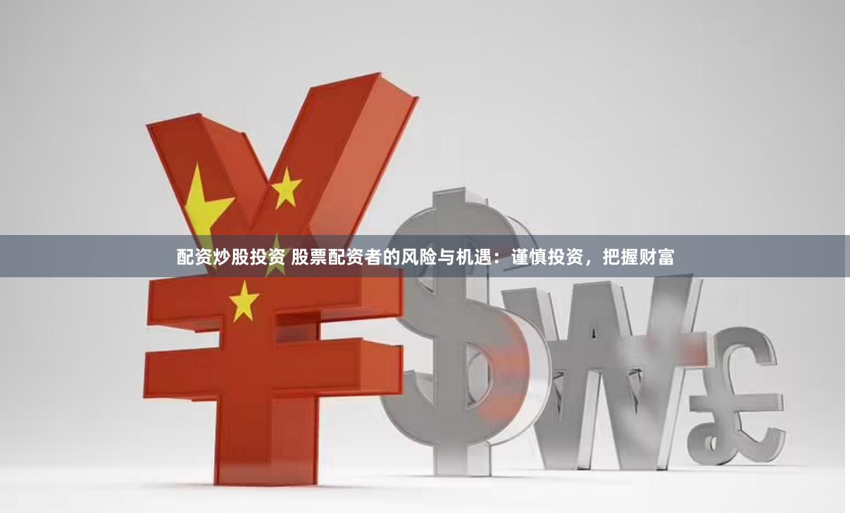 配资炒股投资 股票配资者的风险与机遇：谨慎投资，把握财富