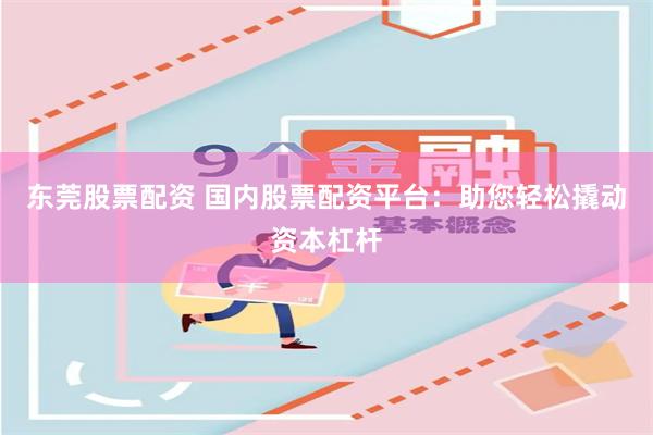 东莞股票配资 国内股票配资平台：助您轻松撬动资本杠杆
