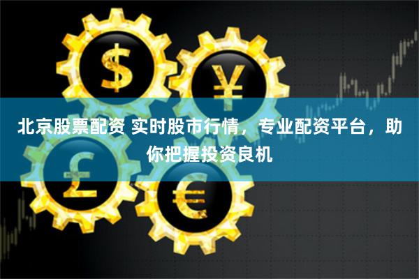 北京股票配资 实时股市行情，专业配资平台，助你把握投资良机