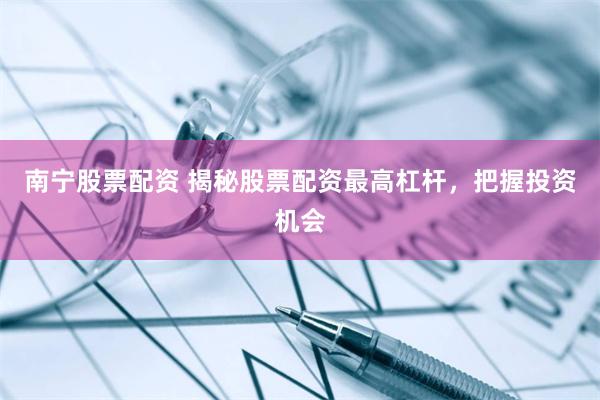 南宁股票配资 揭秘股票配资最高杠杆，把握投资机会