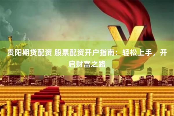 贵阳期货配资 股票配资开户指南：轻松上手，开启财富之路