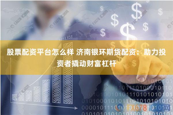 股票配资平台怎么样 济南银环期货配资：助力投资者撬动财富杠杆