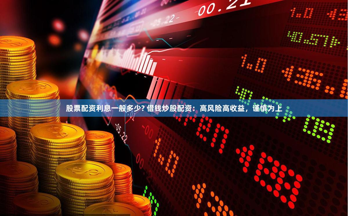 股票配资利息一般多少? 借钱炒股配资：高风险高收益，谨慎为上