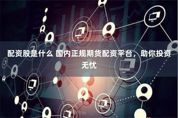 配资股是什么 国内正规期货配资平台，助你投资无忧
