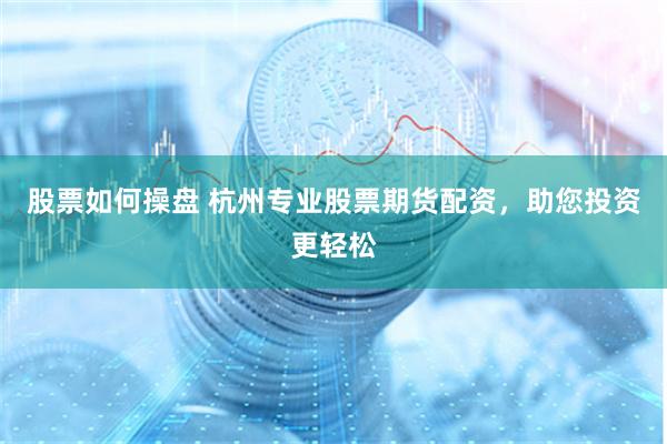 股票如何操盘 杭州专业股票期货配资，助您投资更轻松