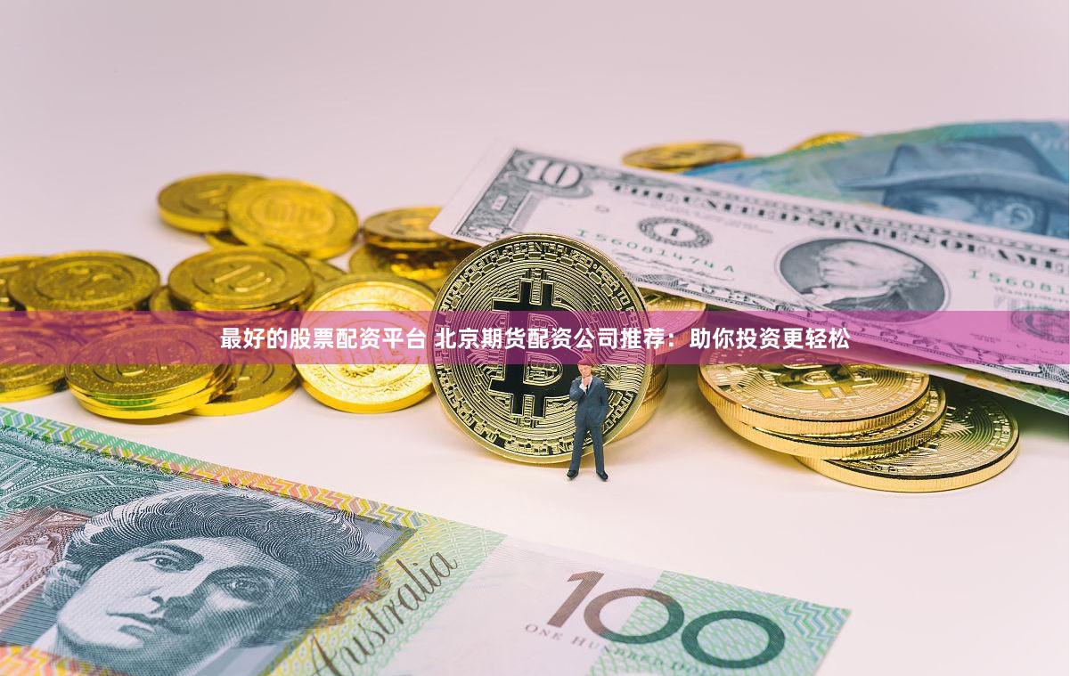 最好的股票配资平台 北京期货配资公司推荐：助你投资更轻松