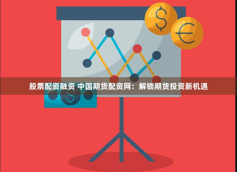 股票配资融资 中国期货配资网：解锁期货投资新机遇