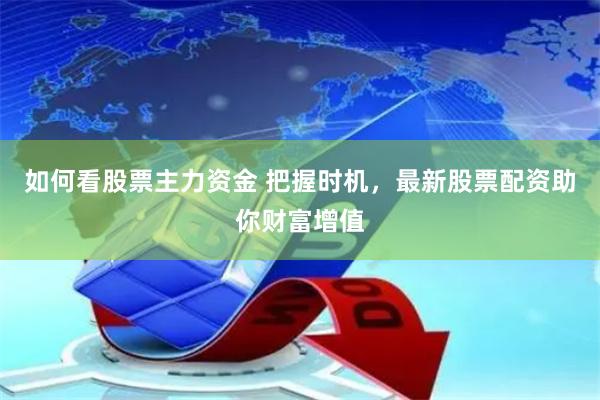 如何看股票主力资金 把握时机，最新股票配资助你财富增值