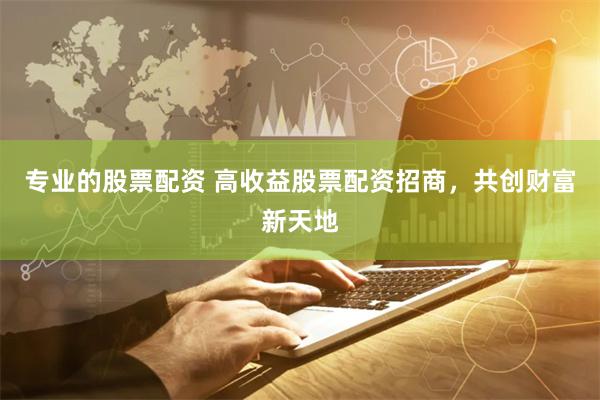 专业的股票配资 高收益股票配资招商，共创财富新天地