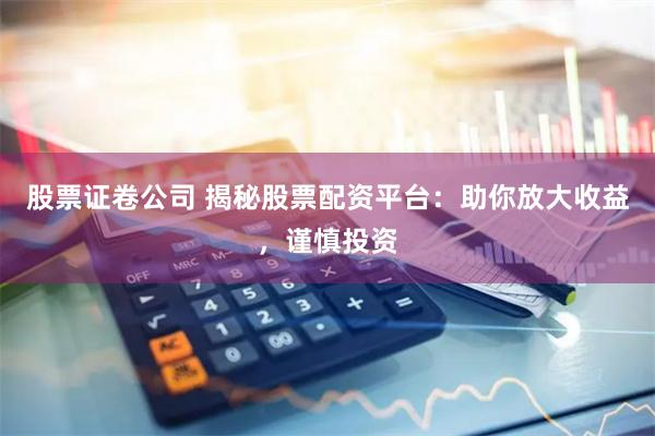 股票证卷公司 揭秘股票配资平台：助你放大收益，谨慎投资