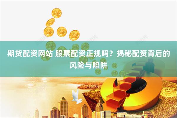 期货配资网站 股票配资正规吗？揭秘配资背后的风险与陷阱