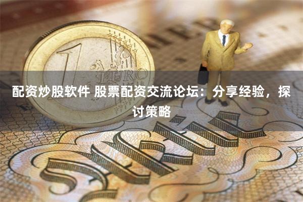 配资炒股软件 股票配资交流论坛：分享经验，探讨策略