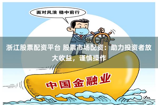 浙江股票配资平台 股票市场配资：助力投资者放大收益，谨慎操作
