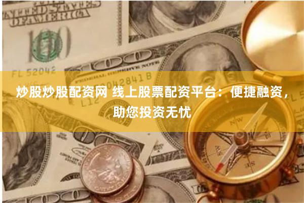 炒股炒股配资网 线上股票配资平台：便捷融资，助您投资无忧