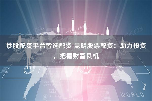 炒股配资平台皆选配资 昆明股票配资：助力投资，把握财富良机