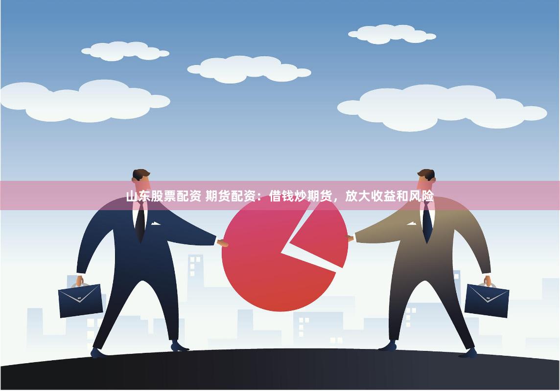 山东股票配资 期货配资：借钱炒期货，放大收益和风险