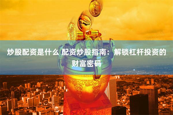 炒股配资是什么 配资炒股指南：解锁杠杆投资的财富密码