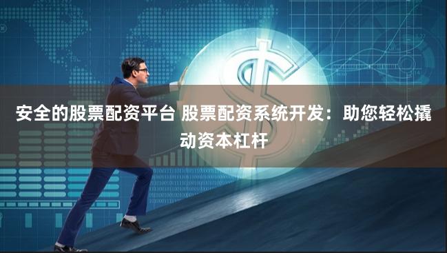 安全的股票配资平台 股票配资系统开发：助您轻松撬动资本杠杆
