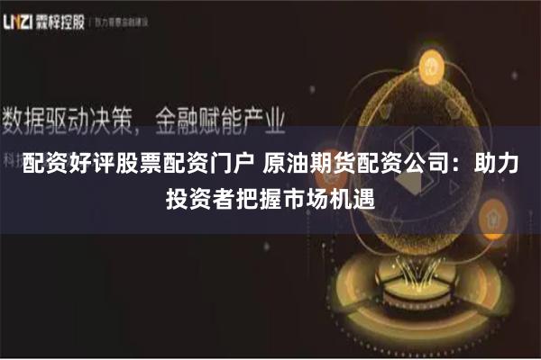 配资好评股票配资门户 原油期货配资公司：助力投资者把握市场机遇