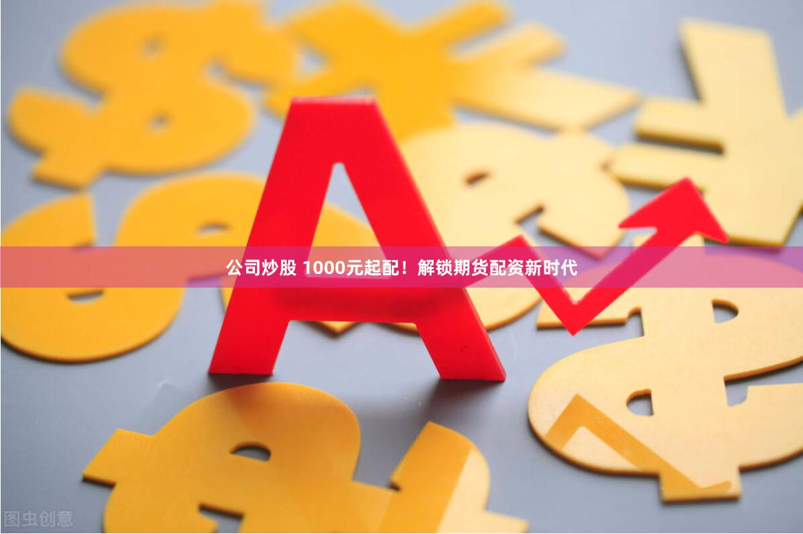 公司炒股 1000元起配！解锁期货配资新时代