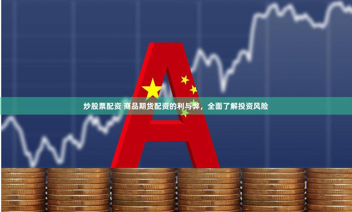 炒股票配资 商品期货配资的利与弊，全面了解投资风险
