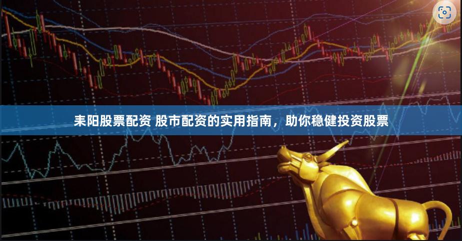 耒阳股票配资 股市配资的实用指南，助你稳健投资股票