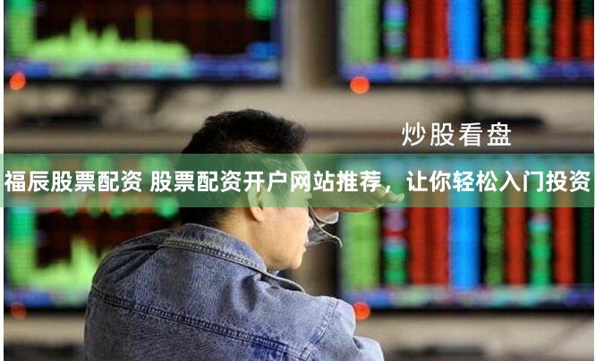 福辰股票配资 股票配资开户网站推荐，让你轻松入门投资