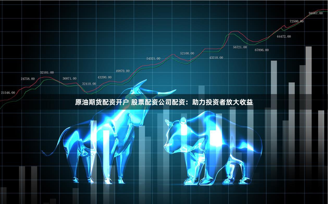 原油期货配资开户 股票配资公司配资：助力投资者放大收益