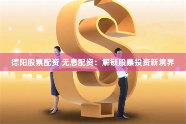 德阳股票配资 无息配资：解锁股票投资新境界