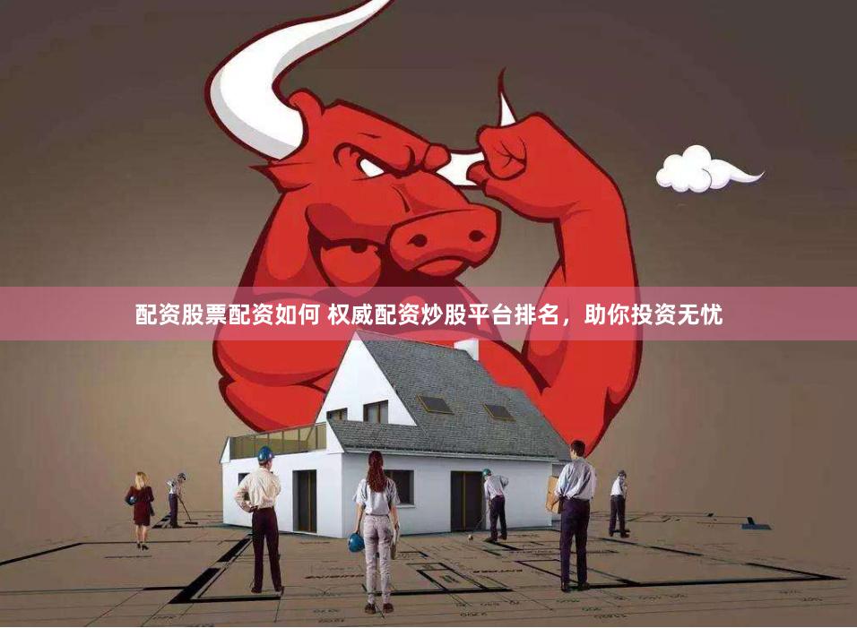 配资股票配资如何 权威配资炒股平台排名，助你投资无忧