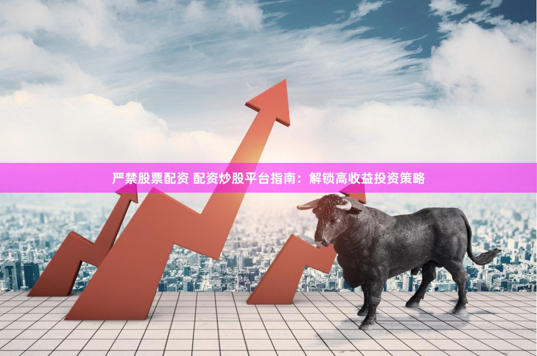 严禁股票配资 配资炒股平台指南：解锁高收益投资策略