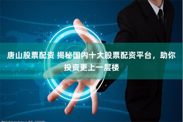 唐山股票配资 揭秘国内十大股票配资平台，助你投资更上一层楼