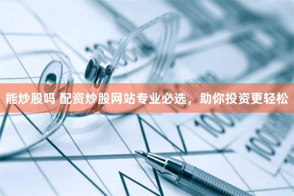 能炒股吗 配资炒股网站专业必选，助你投资更轻松