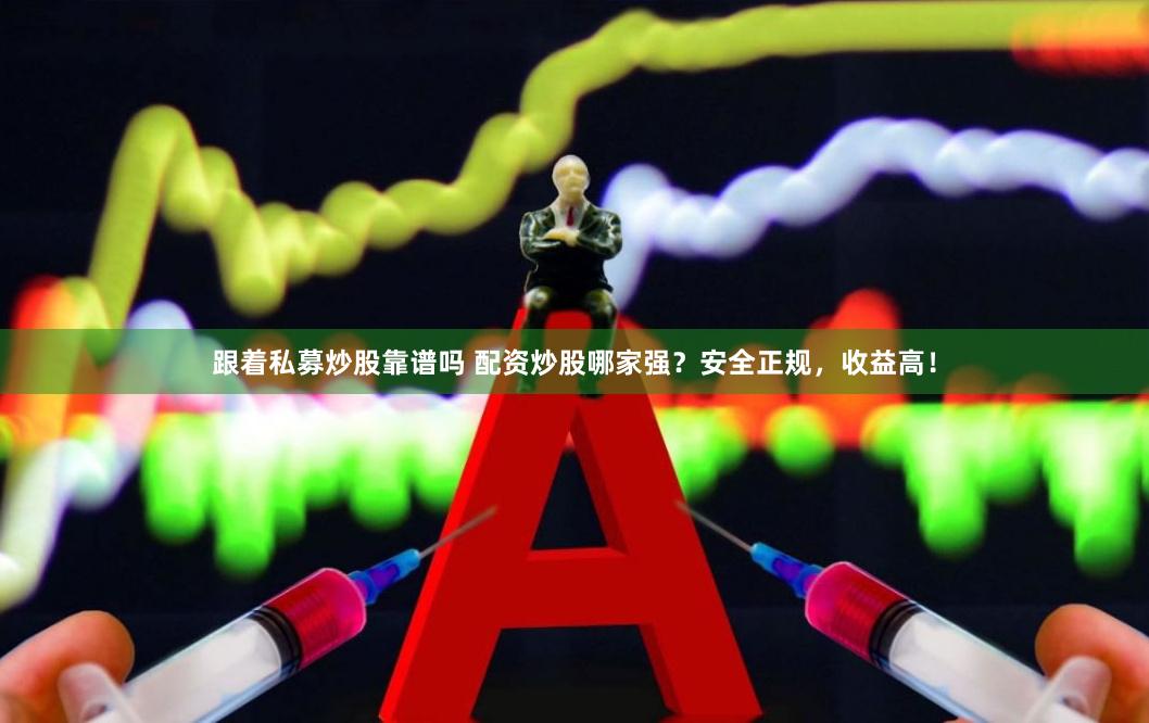 跟着私募炒股靠谱吗 配资炒股哪家强？安全正规，收益高！