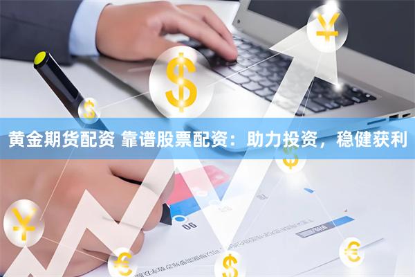 黄金期货配资 靠谱股票配资：助力投资，稳健获利