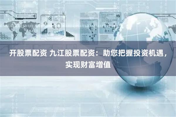 开股票配资 九江股票配资：助您把握投资机遇，实现财富增值