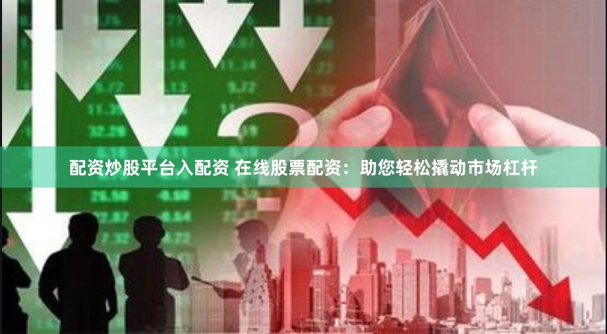 配资炒股平台入配资 在线股票配资：助您轻松撬动市场杠杆