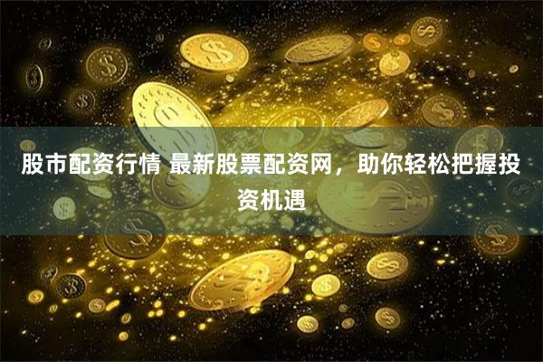 股市配资行情 最新股票配资网，助你轻松把握投资机遇