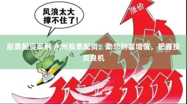 股票配资案例 永州股票配资：助您财富增值，把握投资良机